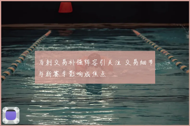 马刺交易补强阵容引关注 交易细节与新赛季影响成焦点