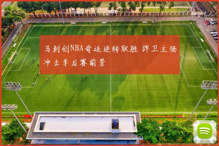马刺创NBA奇迹逆转取胜 捍卫主场冲击季后赛前景