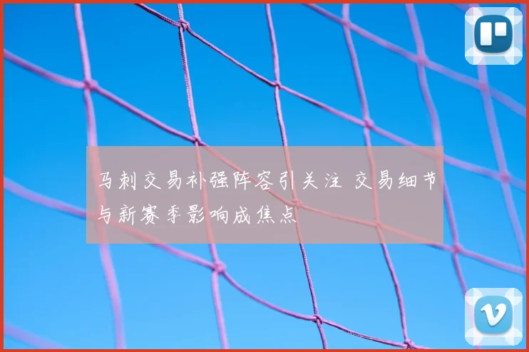 马刺交易补强阵容引关注 交易细节与新赛季影响成焦点