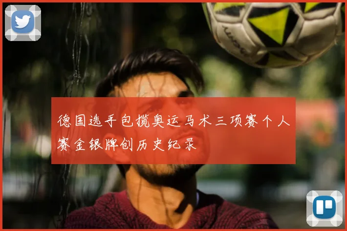 德国选手包揽奥运马术三项赛个人赛金银牌创历史纪录