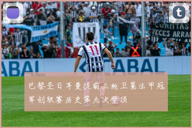 巴黎圣日耳曼提前三轮卫冕法甲冠军创联赛历史第九次登顶