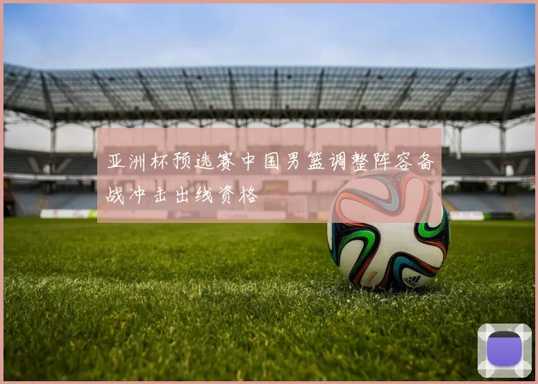 亚洲杯预选赛中国男篮调整阵容备战冲击出线资格