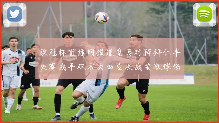 欧冠杯直播网报道皇马对阵拜仁半决赛战平双方次回合决战安联球场