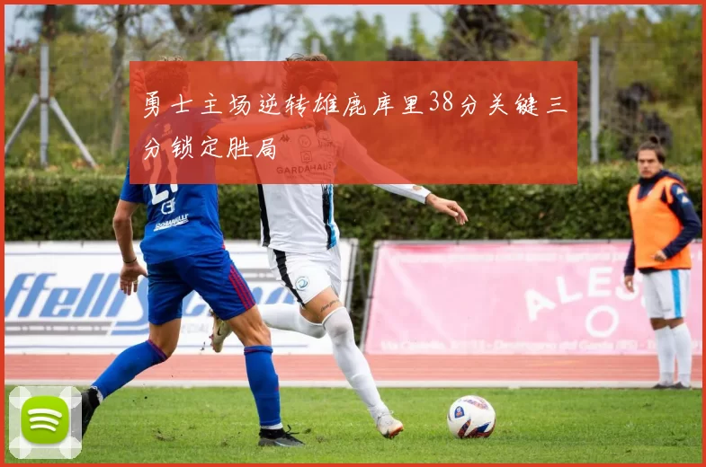 勇士主场逆转雄鹿库里38分关键三分锁定胜局