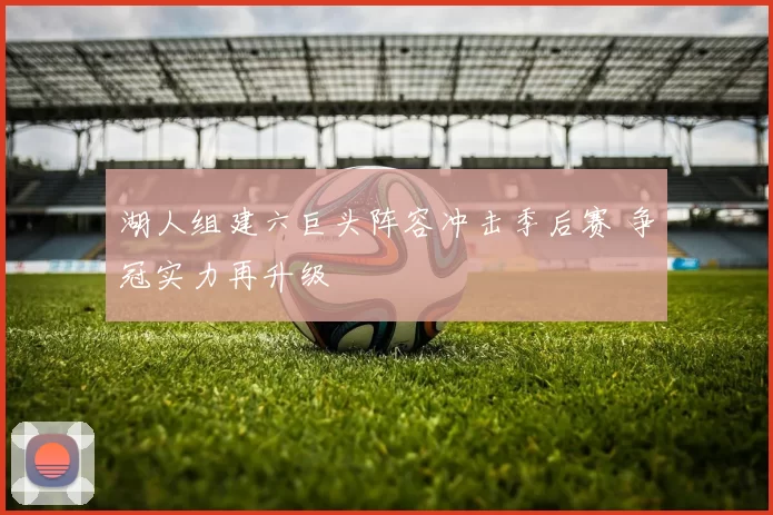 湖人组建六巨头阵容冲击季后赛 争冠实力再升级