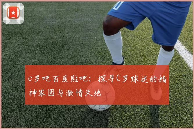 c罗吧百度贴吧：探寻C罗球迷的精神家园与激情天地
