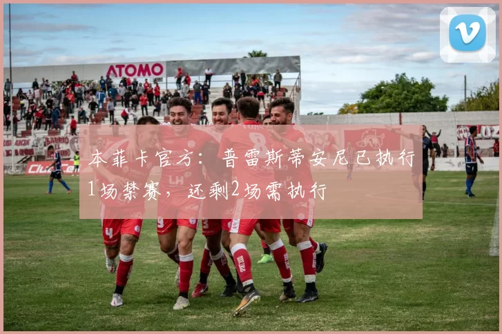 本菲卡官方：普雷斯蒂安尼已执行1场禁赛，还剩2场需执行