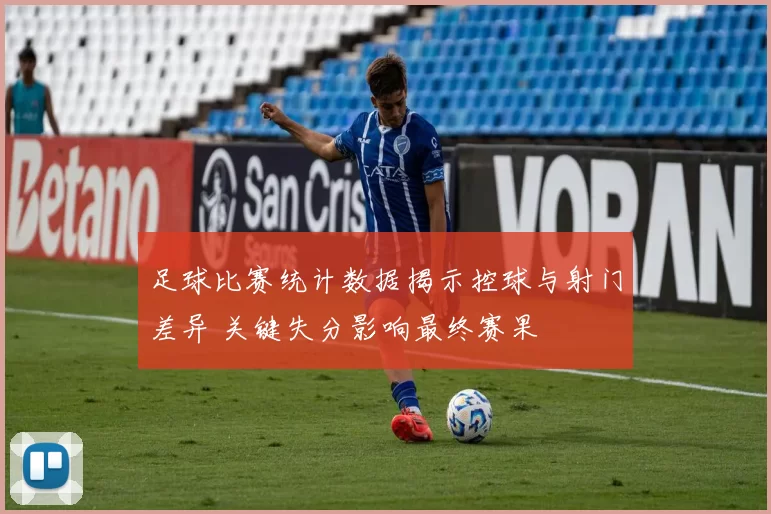 足球比赛统计数据揭示控球与射门差异 关键失分影响最终赛果