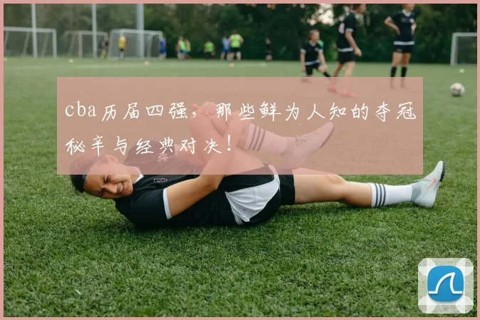 cba历届四强，那些鲜为人知的夺冠秘辛与经典对决！