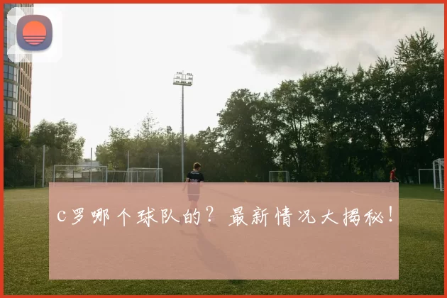 c罗哪个球队的？最新情况大揭秘！
