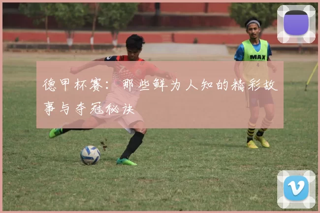 德甲杯赛:那些鲜为人知的精彩故事与夺冠秘诀
