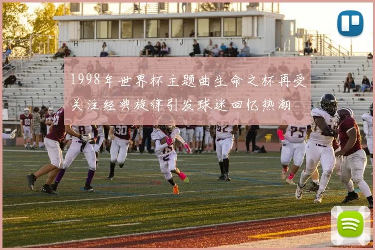 1998年世界杯主题曲生命之杯再受关注经典旋律引发球迷回忆热潮