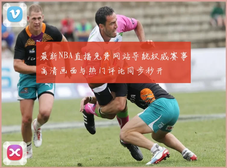 最新NBA直播免费网站导航权威赛事高清画面与热门评论同步秒开