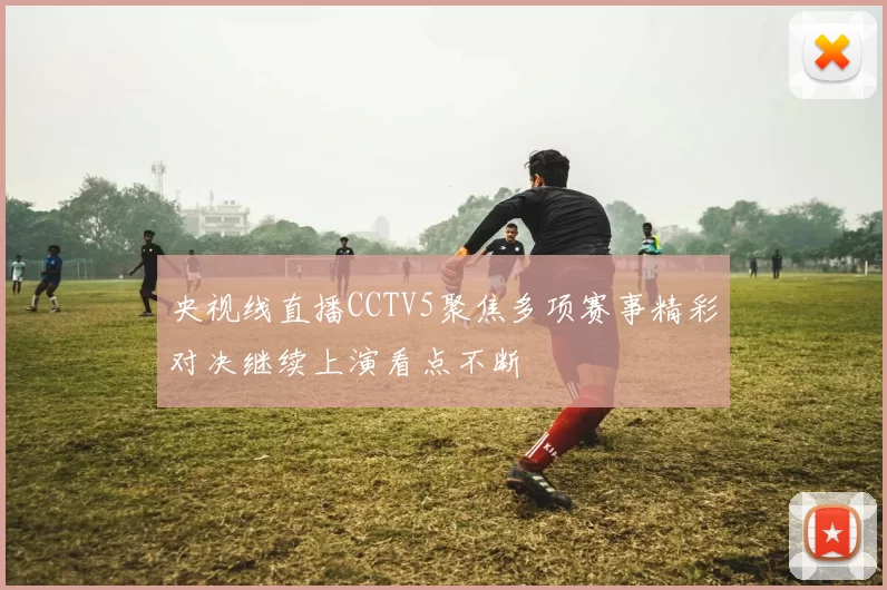 央视线直播CCTV5聚焦多项赛事精彩对决继续上演看点不断