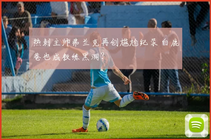 热刺主帅弗兰克再创尴尬纪录 白鹿巷也成教练黑洞？