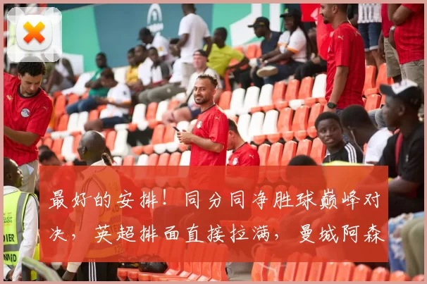 最好的安排！同分同净胜球巅峰对决，英超排面直接拉满，曼城阿森纳死