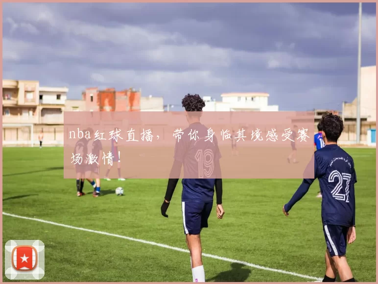 nba红球直播，带你身临其境感受赛场激情！