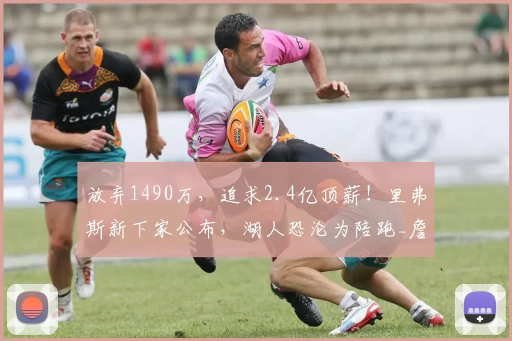 放弃1490万，追求2.4亿顶薪！里弗斯新下家公布，湖人恐沦为陪跑_詹姆斯_卢卡东契奇_CBA