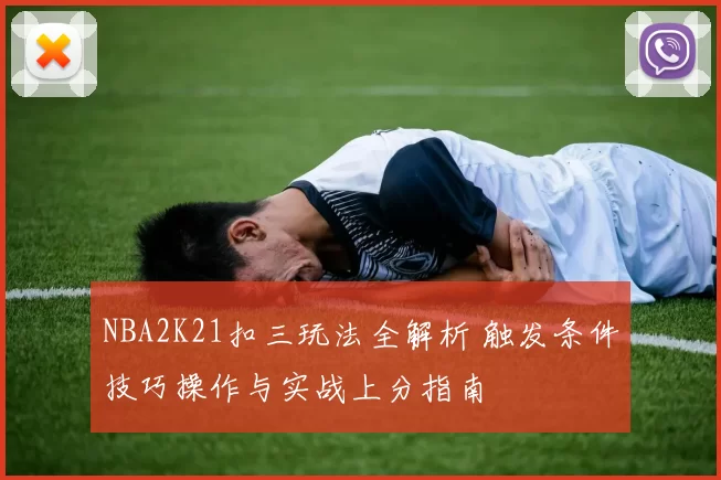 NBA2K21扣三玩法全解析 触发条件技巧操作与实战上分指南