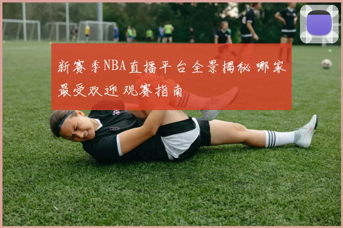 新赛季NBA直播平台全景揭秘 哪家最受欢迎 观赛指南