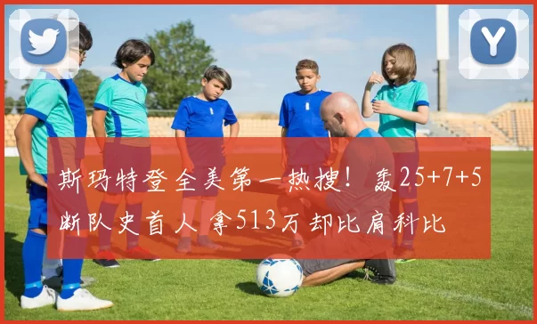 斯玛特登全美第一热搜！轰25+7+5断队史首人 拿513万却比肩科比