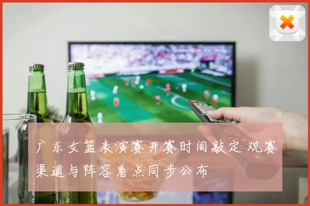 广东女篮表演赛开赛时间敲定 观赛渠道与阵容看点同步公布