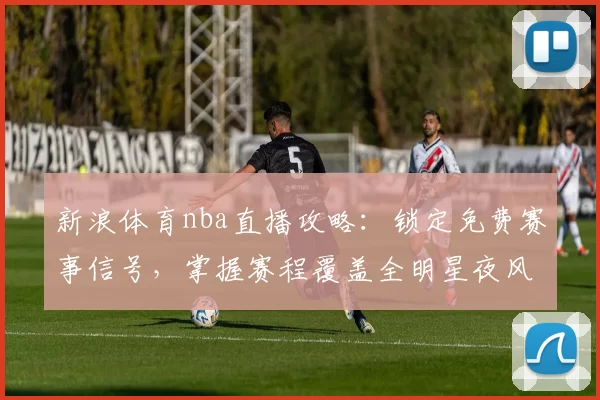 新浪体育nba直播攻略：锁定免费赛事信号，掌握赛程覆盖全明星夜风云
