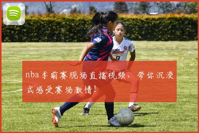 nba季前赛现场直播视频，带你沉浸式感受赛场激情！