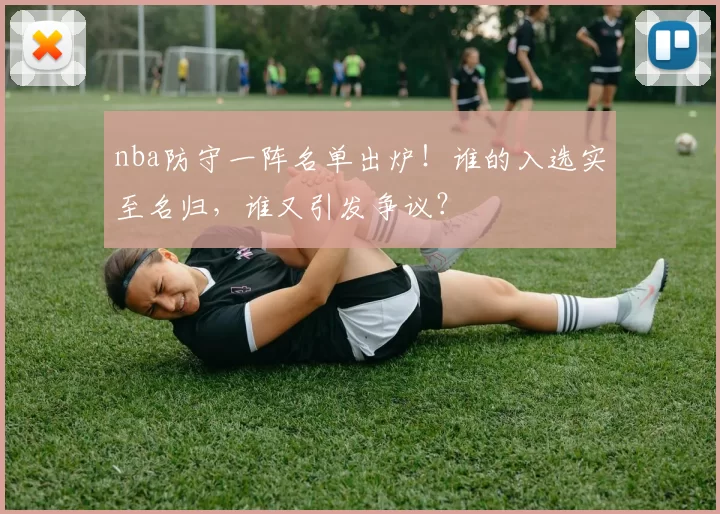 nba防守一阵名单出炉!谁的入选实至名归,谁又引发争议?