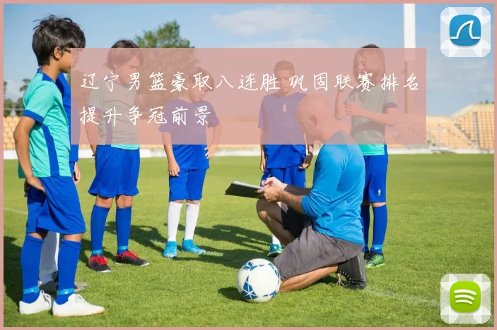 辽宁男篮豪取八连胜 巩固联赛排名提升争冠前景