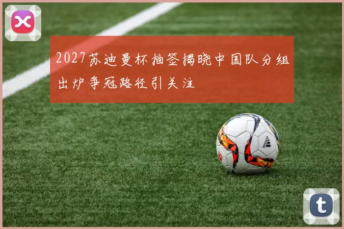2027苏迪曼杯抽签揭晓中国队分组出炉争冠路径引关注
