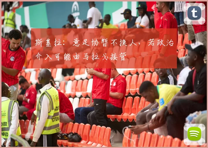 斯基拉：意足协暂不换人，若政治介入可能由马拉戈接管