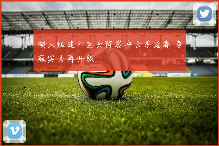 湖人组建六巨头阵容冲击季后赛 争冠实力再升级