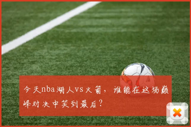今天nba湖人vs火箭，谁能在这场巅峰对决中笑到最后？