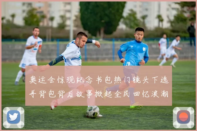 奥运会惊现纪念书包热门镜头下选手背包背后故事掀起全民回忆浪潮