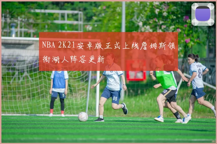 NBA 2K21安卓版正式上线詹姆斯领衔湖人阵容更新