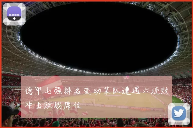 德甲七强排名变动某队遭遇六连败冲击欧战席位