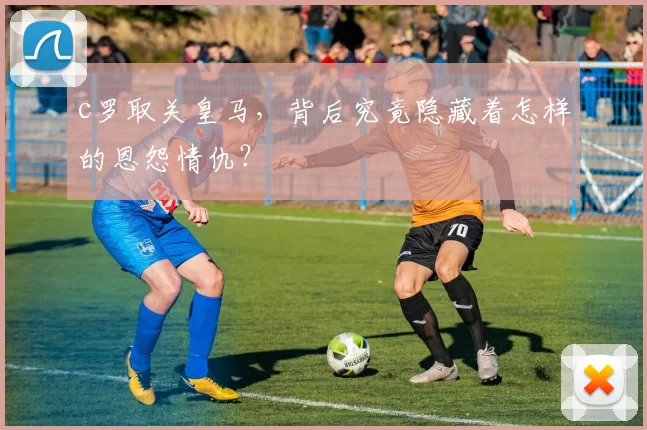 c罗取关皇马,背后究竟隐藏着怎样的恩怨情仇?