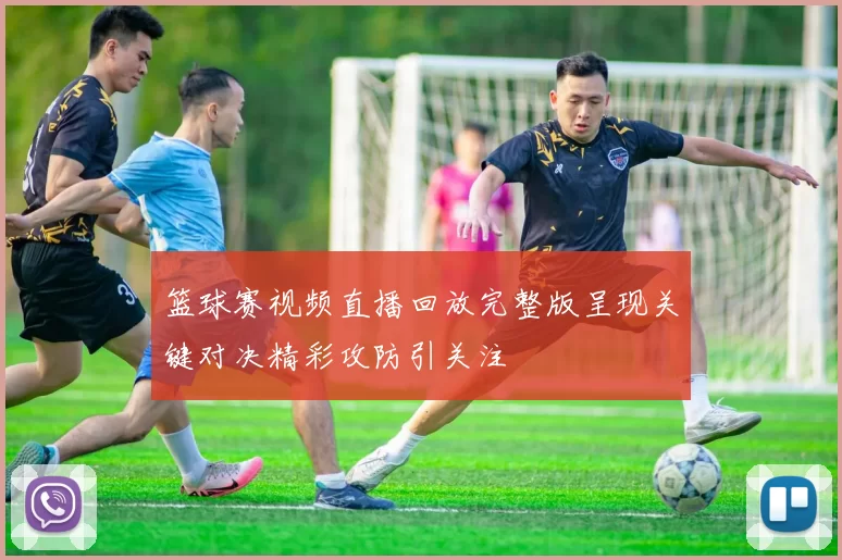 篮球赛视频直播回放完整版呈现关键对决精彩攻防引关注