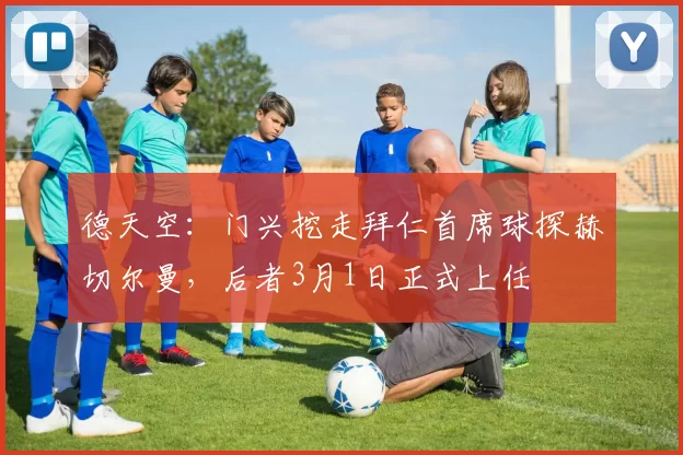 德天空：门兴挖走拜仁首席球探赫切尔曼，后者3月1日正式上任