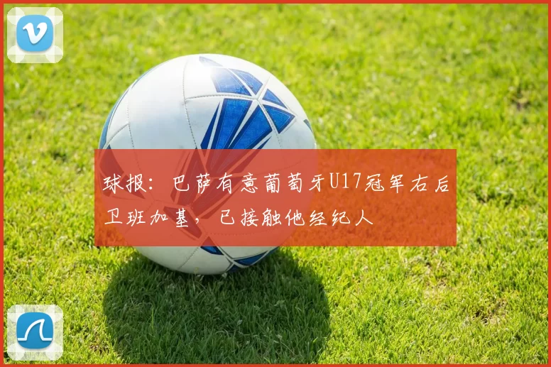 球报：巴萨有意葡萄牙U17冠军右后卫班加基，已接触他经纪人