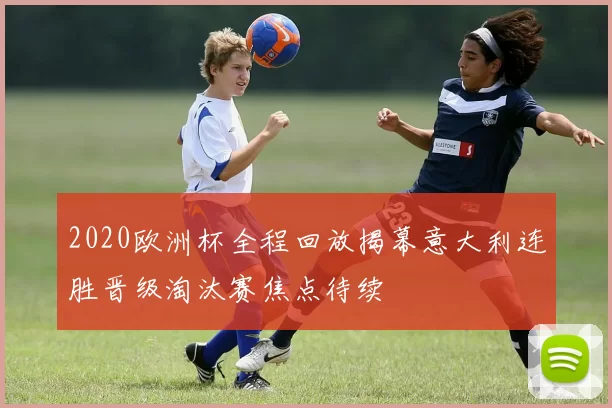 2020欧洲杯全程回放揭幕意大利连胜晋级淘汰赛焦点待续