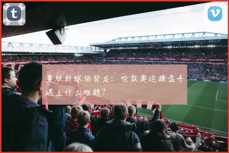 曼联新球场背后：伦敦奥运操盘手遇上什么难题？