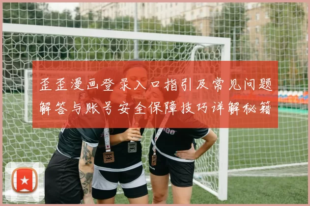歪歪漫画登录入口指引及常见问题解答与账号安全保障技巧详解秘籍