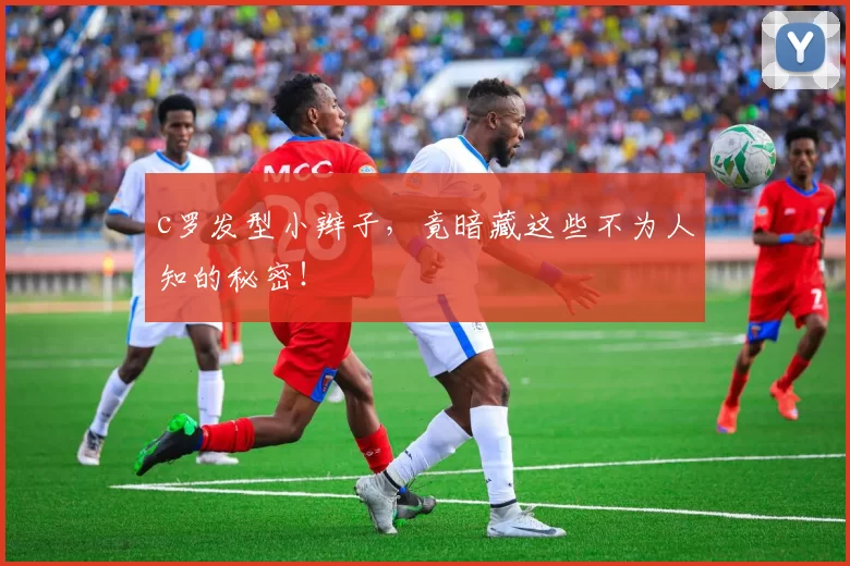 c罗发型小辫子，竟暗藏这些不为人知的秘密！