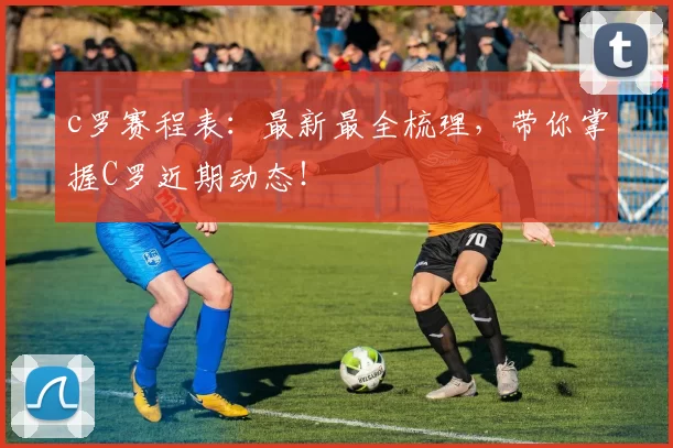 c罗赛程表：最新最全梳理，带你掌握C罗近期动态！