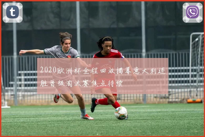 2020欧洲杯全程回放揭幕意大利连胜晋级淘汰赛焦点待续