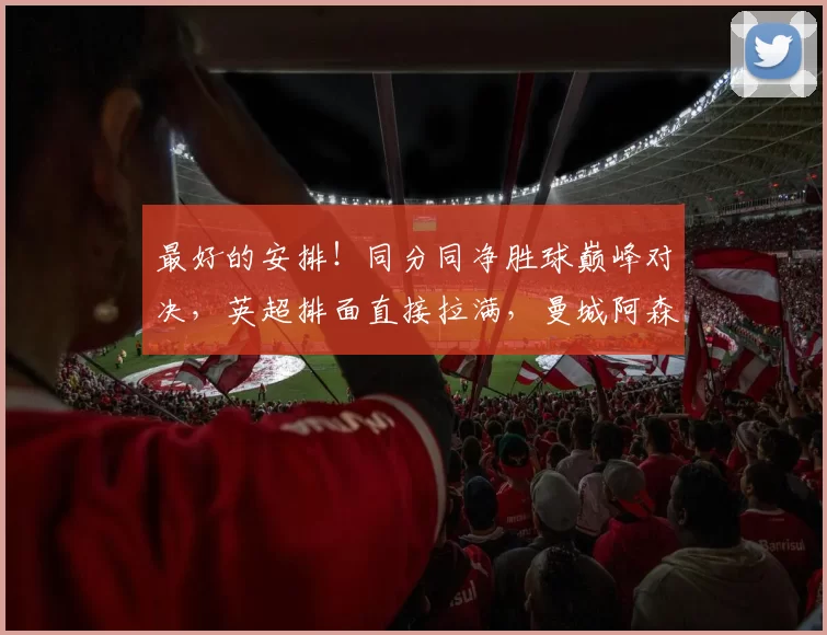 最好的安排！同分同净胜球巅峰对决，英超排面直接拉满，曼城阿森纳死