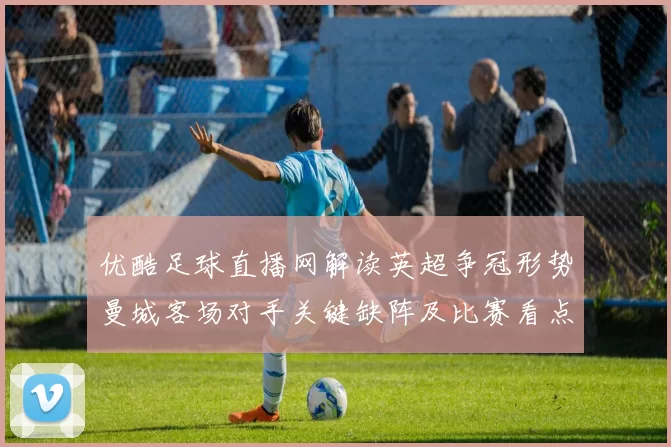优酷足球直播网解读英超争冠形势曼城客场对手关键缺阵及比赛看点