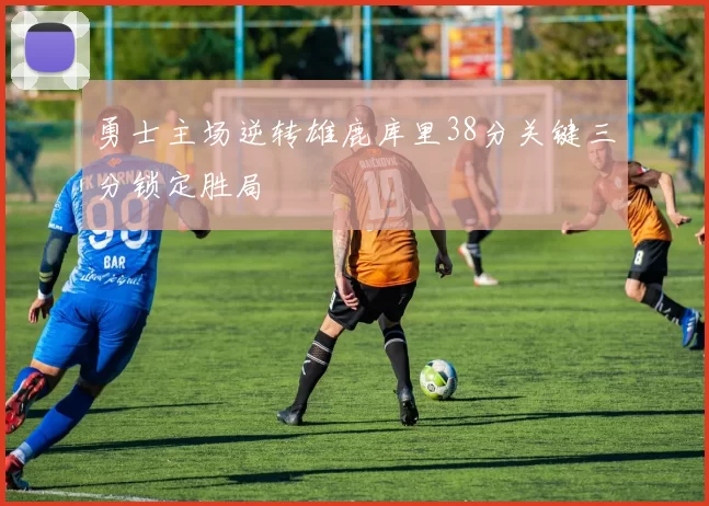 勇士主场逆转雄鹿库里38分关键三分锁定胜局